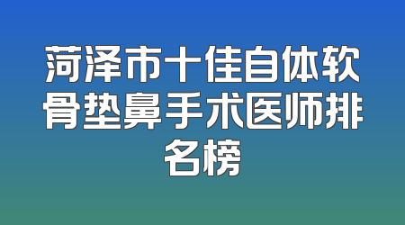 菏泽市十佳自体软骨垫鼻手术医师排名榜