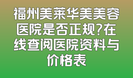 福州美莱华美美容医院是否正规？在线查阅医院资料与价格表