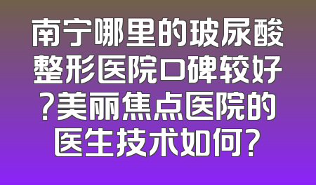 南宁哪里的玻尿酸整形医院口碑较好？美丽焦点医院的医生技术如何？