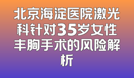 北京海淀医院激光科针对35岁女性丰胸手术的风险解析