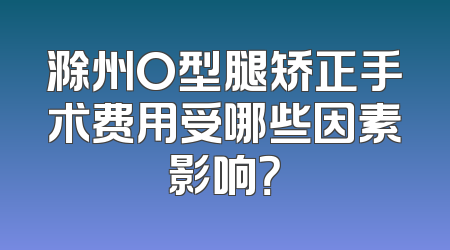 滁州O型腿矫正手术费用受哪些因素影响？