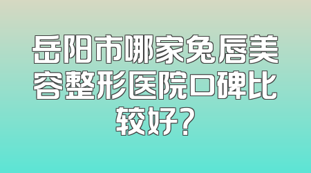 岳阳市哪家兔唇美容整形医院口碑比较好？