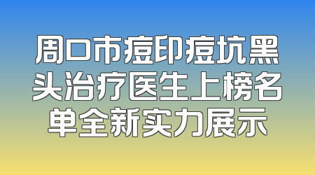 周口市痘印痘坑黑头治疗医生上榜名单全新实力展示