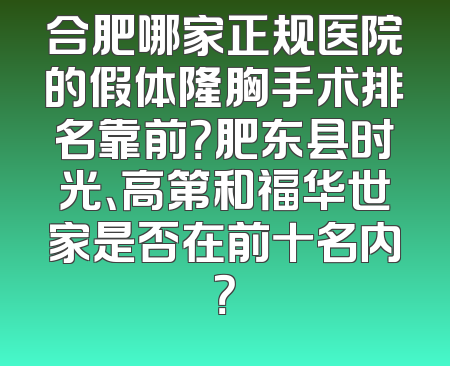 合肥哪家正规医院的假体隆胸手术排名靠前？肥东县时光、高第和福华世家是否在前十名内？