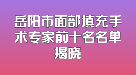 岳阳市面部填充手术专家前十名名单揭晓