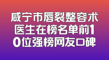 咸宁市唇裂整容术医生在榜名单前10位强榜网友口碑