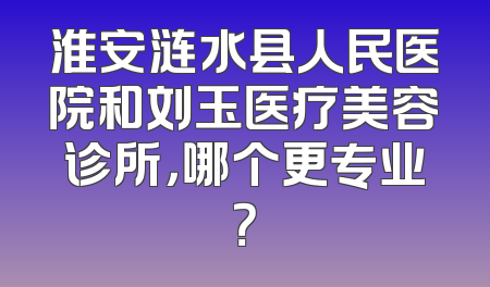 淮安涟水县人民医院和刘玉医疗美容诊所，哪个更专业？