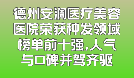 德州安澜医疗美容医院荣获种发领域榜单前十强，人气与口碑并驾齐驱