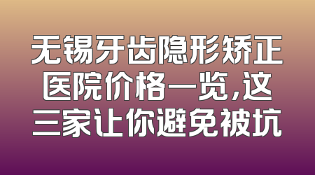 无锡牙齿隐形矫正医院价格一览，这三家让你避免被坑