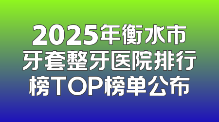 2025年衡水市牙套整牙医院排行榜TOP榜单公布