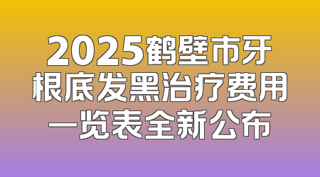 2025鹤壁市牙根底发黑治疗费用一览表全新公布