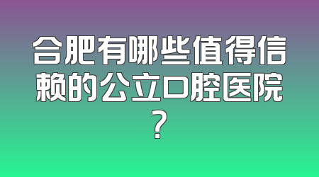 合肥有哪些值得信赖的公立口腔医院？