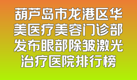 葫芦岛市龙港区华美医疗美容门诊部发布眼部除皱激光治疗医院排行榜
