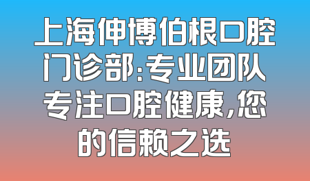 上海伸博伯根口腔门诊部：专业团队专注口腔健康，您的信赖之选