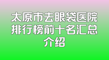 太原市去眼袋医院排行榜前十名汇总介绍