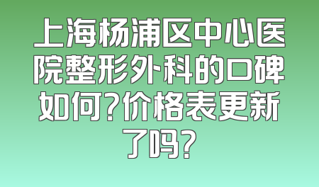 上海杨浦区中心医院整形外科的口碑如何？价格表更新了吗？