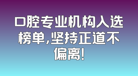 口腔专业机构入选榜单，坚持正道不偏离！