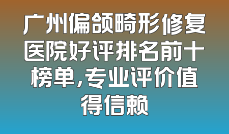 广州偏颌畸形修复医院好评排名前十榜单，专业评价值得信赖