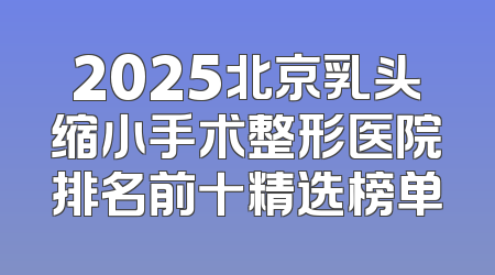 2025北京乳头缩小手术整形医院排名前十精选榜单