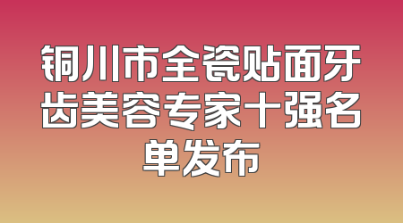 铜川市全瓷贴面牙齿美容专家十强名单发布