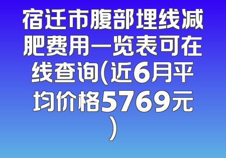 宿迁市腹部埋线减肥费用一览表可在线查询（近6月平均价格5769元）
