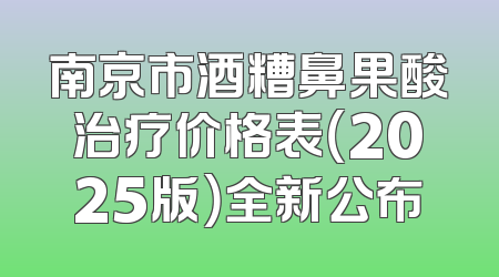 南京市酒糟鼻果酸治疗价格表（2025版）全新公布