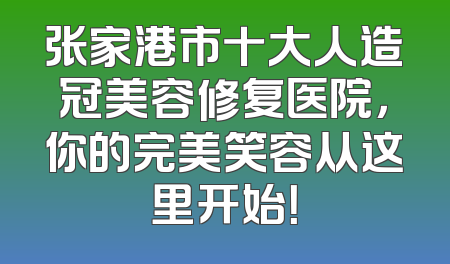 张家港市十大人造冠美容修复医院，你的完美笑容从这里开始！