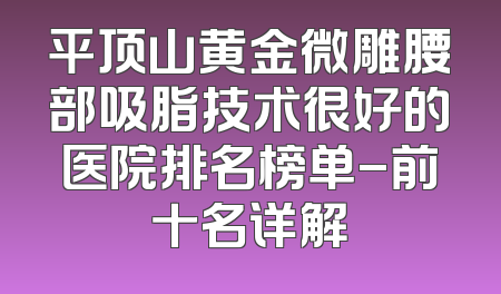 平顶山黄金微雕腰部吸脂技术很好的医院排名榜单-前十名详解