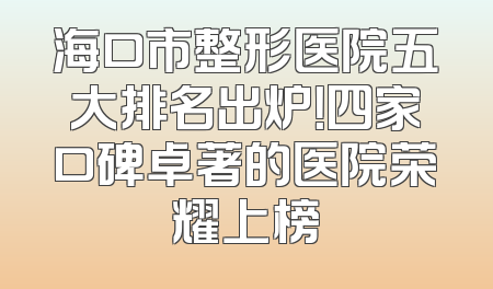 海口市整形医院五大排名出炉！四家口碑卓著的医院荣耀上榜