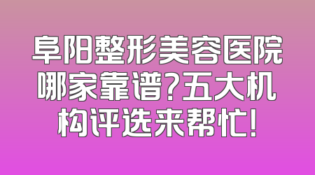 阜阳整形美容医院哪家靠谱？五大机构评选来帮忙！