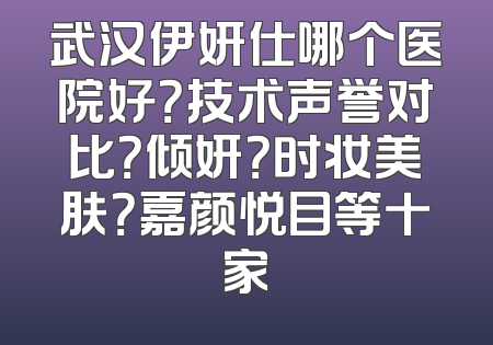 武汉伊妍仕哪个医院好？技术声誉对比？倾妍？时妆美肤？嘉颜悦目等十家
