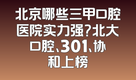 北京哪些三甲口腔医院实力强？北大口腔、301、协和上榜