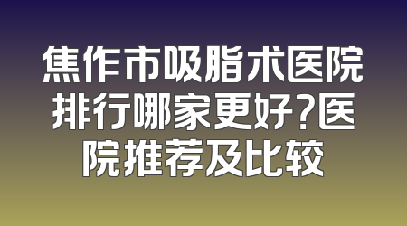 焦作市吸脂术医院排行哪家更好？医院推荐及比较