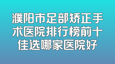 濮阳市足部矫正手术医院排行榜前十佳选哪家医院好