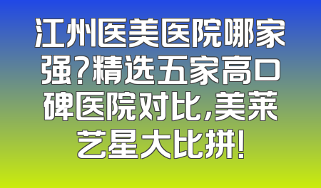 江州医美医院哪家强？精选五家高口碑医院对比，美莱艺星大比拼！