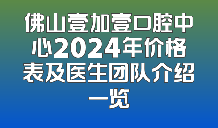 佛山壹加壹口腔中心2024年价格表及医生团队介绍一览