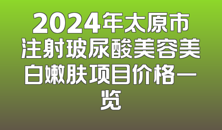 2024年太原市注射玻尿酸美容美白嫩肤项目价格一览