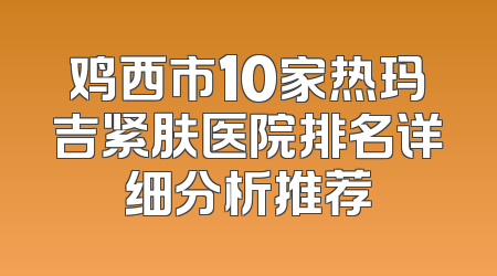 鸡西市10家热玛吉紧肤医院排名详细分析推荐