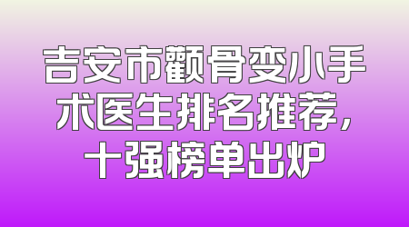 吉安市颧骨变小手术医生排名推荐，十强榜单出炉