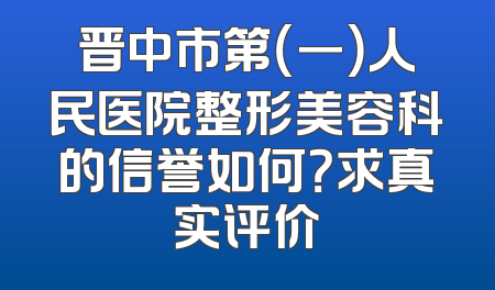 晋中市第（一）人民医院整形美容科的信誉如何？求真实评价