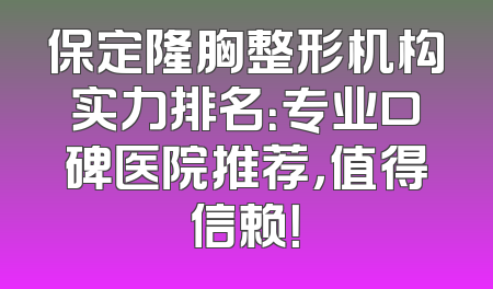 保定隆胸整形机构实力排名：专业口碑医院推荐，值得信赖！