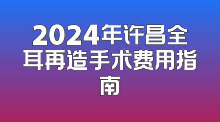 2024年许昌全耳再造手术费用指南