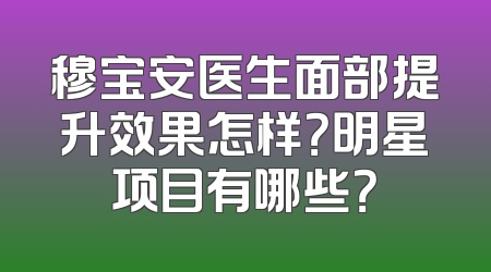 穆宝安医生面部提升效果怎样？明星项目有哪些？