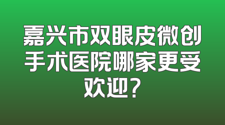 嘉兴市双眼皮微创手术医院哪家更受欢迎？
