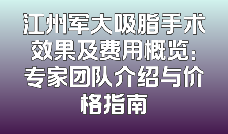 江州军大吸脂手术效果及费用概览：专家团队介绍与价格指南