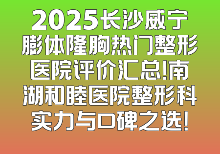 2025长沙威宁膨体隆胸热门整形医院评价汇总！南湖和睦医院整形科实力与口碑之选！