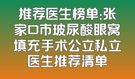推荐医生榜单：张家口市玻尿酸眼窝填充手术公立私立医生推荐清单
