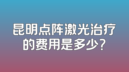 昆明点阵激光治疗的费用是多少？