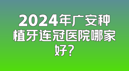 2024年广安种植牙连冠医院哪家好？