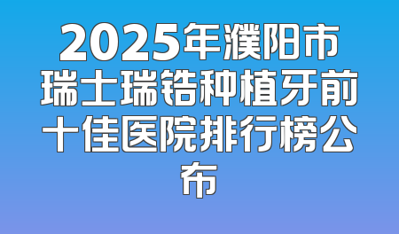 2025年濮阳市瑞士瑞锆种植牙前十佳医院排行榜公布
